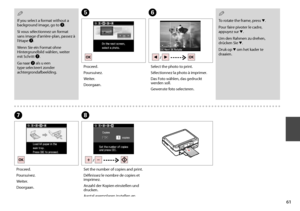 Page 61
1
To rotate the frame, press d.
Pour faire pivoter le cadre, appuyez sur d.
Um den Rahmen zu drehen, drücken Sie d.
Druk op d om het kader te draaien.
QF
Select the photo to print.
Sélectionnez la photo à imprimer.
Das Foto wählen, das gedruckt werden soll.
Gewenste foto selecteren.
E
Proceed.
Poursuivez.
Weiter.
Doorgaan.
G
Proceed.
Poursuivez.
Weiter.
Doorgaan.
H
Set the number of copies and print.
Définissez le nombre de copies et imprimez.
Anzahl der Kopien einstellen und drucken.
Aantal...