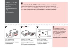 Page 22

Loading a CD/DVD
Chargement d’un 
CD/DVD
Einlegen einer CD/
DVD
Cd/dvd laden
Close the output tray.
Fermez le bac de sortie.
Das Papierausgabefach schließen.
Uitvoerlade sluiten.
A
Raise as far as it will go.
Soulevez autant que possible.
So weit wie möglich nach oben stellen.
Zo ver mogelijk naar boven klappen.
B R & 14
Eject the CD/DVD tray.
Éjectez le plateau CD/DVD.
Den CD/DVD-Träger ausfahren.
Cd-/dvd-lade uitwerpen.
C
The CD/DVD tray cannot be ejected or extended any further.
Le plateau...
