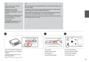 Page 23

Place. Do not pull the CD/DVD tray.
Insérez. Ne tirez pas sur le plateau CD/DVD.
CD/DVD einlegen. Nicht am CD/DVD-Träger ziehen.
Plaatsen. Trek niet aan de cd-/dvd-lade.
D
Close the CD/DVD tray.
Fermez le plateau CD/DVD.
CD/DVD-Fach schließen.
Cd-/dvd-lade sluiten.
F
Press gently.
Appuyez délicatement.
Leicht drücken.
Voorzichtig aandrukken.
E
The CD/DVD tray closes automatically after a certain period of time. Press L to eject again.
Le plateau CD/DVD se ferme automatiquement après un...