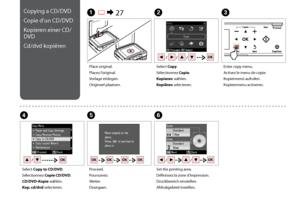 Page 34

Copying a CD/DVD
Copie d’un CD/DVD
Kopieren einer CD/
DVD
Cd/dvd kopiëren
A R & 27B
Place original.
Placez l’original.
Vorlage einlegen.
Origineel plaatsen.
Select Copy.
Sélectionnez Copie.
Kopieren wählen.
Kopiëren selecteren.
EF
Proceed.
Poursuivez.
Weiter.
Doorgaan.
Set the printing area.
Définissez la zone d’impression.
Druckbereich einstellen.
Afdrukgebied instellen.
Enter copy menu.
Activez le menu de copie.
Kopiermenü aufrufen.
Kopieermenu activeren.
C
D
Select Copy to CD/DVD....