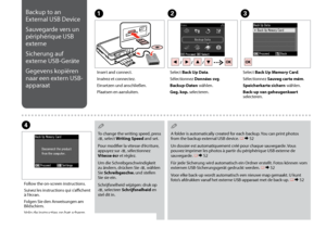 Page 64

Backup to an 
External USB Device
Sauvegarde vers un 
périphérique USB 
externe
Sicherung auf 
externe USB-Geräte
Gegevens kopiëren 
naar een extern USB-
apparaat
ABC
D
Insert and connect.
Insérez et connectez.
Einsetzen und anschließen.
Plaatsen en aansluiten.
Select Back Up Data.
Sélectionnez Données svg.
Backup-Daten wählen.
Geg. kop. selecteren.
Select Back Up Memory Card.
Sélectionnez Sauveg carte mém.
Speicherkarte sichern wählen.
Back-up van geheugenkaart selecteren.
Follow the...