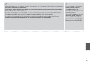 Page 69

Epson cannot guarantee the quality or reliability of non-genuine ink. If non-genuine ink cartridges are installed, the ink cartridge status may not be displayed.
Epson ne peut garantir la qualité ou la fiabilité des encres non d’origine. Si des encres non d’origine sont installées, il est possible que leur état ne s’affiche pas.
Epson kann die Qualität und Zuverlässigkeit von Tinte von Drittanbietern nicht garantieren. Wenn keine Original-Tintenpatronen installiert sind, wird der...