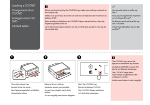 Page 22

Loading a CD/DVD
Chargement d’un 
CD/DVD
Einlegen einer CD/
DVD
Cd/dvd laden
Close the output tray.
Fermez le bac de sortie.
Das Papierausgabefach schließen.
Uitvoerlade sluiten.
A
Raise as far as it will go.
Soulevez autant que possible.
So weit wie möglich nach oben stellen.
Zo ver mogelijk naar boven klappen.
B
Eject the CD/DVD tray.
Éjectez le plateau CD/DVD.
Den CD/DVD-Träger ausfahren.
Cd-/dvd-lade uitwerpen.
C
The CD/DVD tray cannot be ejected or extended any further.
Le plateau CD/DVD...