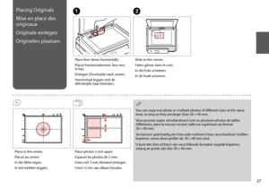 Page 27

Placing Originals
Mise en place des 
originaux
Originale einlegen
Originelen plaatsen
A
Place face-down horizontally.
Placez horizontalement, face vers le bas.
Einlegen (Druckseite nach unten).
Horizontaal leggen met de afdrukzijde naar beneden.
B
Slide to the corner.
Faites glisser dans le coin.
In die Ecke schieben.
In de hoek schuiven.
Place photos 5 mm apart.
Espacez les photos de 5 mm.
Fotos mit 5 mm Abstand einlegen.
Foto’s 5 mm van elkaar houden.
You can copy one photo or multiple...