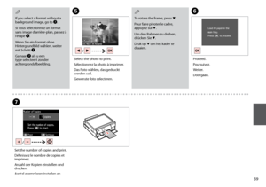 Page 59

To rotate the frame, press d.
Pour faire pivoter le cadre, appuyez sur d.
Um den Rahmen zu drehen, drücken Sie d.
Druk op d om het kader te draaien.
QE
Select the photo to print.
Sélectionnez la photo à imprimer.
Das Foto wählen, das gedruckt werden soll.
Gewenste foto selecteren.
F
Proceed.
Poursuivez.
Weiter.
Doorgaan.
G
Set the number of copies and print.
Définissez le nombre de copies et imprimez.
Anzahl der Kopien einstellen und drucken.
Aantal exemplaren instellen en afdrukken.
If you...