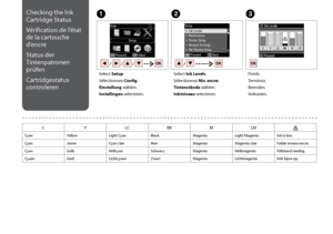 Page 68

Checking the Ink 
Cartridge Status
Vérification de l’état 
de la cartouche 
d’encre
Status der 
Tintenpatronen 
prüfen
Cartridgestatus 
controleren
C
Finish.
Terminez.
Beenden.
Voltooien.
Select Setup.
Sélectionnez Config.
Einstellung wählen.
Instellingen selecteren.
AB
Select Ink Levels.
Sélectionnez Niv. encre.
Tintenstände wählen.
Inktniveau selecteren.
CYLCBKMLM
CyanYellowLight CyanBlackMagentaLight MagentaInk is low.
CyanJauneCyan clairNoirMagentaMagenta clairFaible niveau encre....