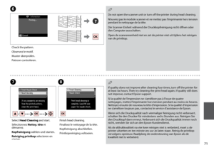 Page 71
1
G
Select Head Cleaning and start.
Sélectionnez Nettoy. tête et démarrez.
Kopfreinigung wählen und starten.
Reiniging printkop selecteren en starten.
H
Finish head cleaning.
Finalisez le nettoyage de la tête.
Kopfreinigung abschließen.
Printkopreiniging voltooien.
If quality does not improve after cleaning four times, turn off the printer for at least six hours. Then try cleaning the print head again. If quality still does not improve, contact Epson support.
Si la qualité de l’impression ne...
