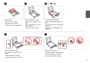 Page 21
1
Slide and raise.
Faites glisser et soulevez.
Schieben und hochstellen.
Verschuiven en omhoog klappen.
Pinch and slide to the sides.
Appuyez et faites glisser sur les côtés.
Zusammendrücken und zu den Seiten schieben.
Inknijpen en opzij schuiven.
CD
Load printable side DOWN.
Chargez le côté imprimable vers le BAS.
Mit bedruckbarer Seite nach UNTEN einlegen.
Papier laden met afdrukzijde naar BENEDEN.
E R &  18
Slide to the edges of paper.
Faites glisser contre les bords du papier.
An die...