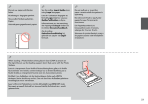 Page 23


Do not use paper with binder holes. 
N’utilisez pas de papier perforé. 
Verwenden Sie kein gelochtes Papier. 
Gebruik geen geperforeerd papier. 
Q
See the online User’s Guide when using Legal size paper.
Lors de l’utilisation de papier au format Legal, reportez-vous au Guide d’utilisation en ligne.
Informationen zur Verwendung der Papiergröße Legal finden Sie im Online-Benutzerhandbuch.
Zie de online-Gebruikershandleiding bij gebruik van papier van Legal-formaat.
Q
Do not pull out or insert...