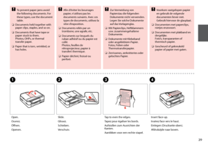 Page 29

To prevent paper jams avoid the following documents. For these types, use the document table.
Documents held together with paper clips, staples, and so on.
Documents that have tape or paper stuck to them. Photos, OHPs, or thermal transfer paper.
Paper that is torn, wrinkled, or has holes.
c
O
O
O
Tap to even the edges.
Tapez pour égaliser les bords.
Aufstoßen zum Ausrichten der Kanten.
Aantikken voor een rechte stapel.
C
Open.
Ouvrez.
Öffnen.
Openen.
A
Slide.
Glissez.
Schieben.
Verschuiv.
B...