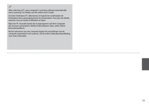 Page 73

After selecting a PC, your computer’s scanning software automatically starts scanning. For details, see the online User’s Guide.
Une fois l’ordinateur PC sélectionné, le logiciel de numérisation de l’ordinateur lance automatiquement la numérisation. Pour plus de détails, reportez-vous au Guide d’utilisation en ligne.
Nach der PC-Auswahl startet das Scanprogramm auf dem Computer das Scannen automatisch. Weitere Informationen dazu, siehe Online-Benutzerhandbuch.
Na het selecteren van een...