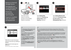 Page 74

Backup to External 
Storage Device
Sauvegarde vers 
un périphérique de 
stockage externe
Sicherung 
auf externes 
Speichergerät
Gegevens kopiëren 
naar een extern 
opslagapparaat
C
Select Backup Memory Card.
Sélectionnez Sauveg carte mém.
Sp.-karte sichern wählen.
Geheugenkaart kop. selecteren.
Insert and connect.
Insérez et connectez.
Einsetzen und anschließen.
Plaatsen en aansluiten.
A R & 26B
Select Backup Data.
Sélectionnez Données svg.
Backup-Daten wählen.
Geg. kop. selecteren.
D
Follow...