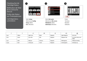 Page 78

Checking the Ink 
Cartridge Status
Vérification de l’état 
de la cartouche 
d’encre
Prüfen des Status 
von Tintenpatronen
Cartridgestatus 
controleren
C
Finish.
Terminez.
Beenden.
Voltooien.
Select Setup.
Sélectionnez Config.
Setup wählen.
Inst. selecteren.
AB
Select Ink Levels.
Sélectionnez Niv. encre.
Füllstände wählen.
Inktniveau selecteren.
CYLCBKMLM
CyanYellowLight CyanBlackMagentaLight MagentaInk is low.
CyanJauneCyan clairNoirMagentaMagenta clairLe niveau d’encre est faible....