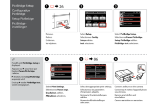 Page 84

C
Select PictBridge Setup.
Sélectionnez Param Pictbridge.
Setup Pictbridge wählen.
PictBridge inst. selecteren.
Remove.
Retirez.
Entfernen.
Verwijderen.
A R & 26B
Select Setup.
Sélectionnez Config.
Setup wählen.
Inst. selecteren.
Select Print Settings.
Sélectionnez Param impr.
Druckeinst. wählen.
Afdrukinst. selecteren.
DF
Connect and turn on the camera.
Connectez et mettez l’appareil photo sous tension.
Kamera anschließen und einschalten.
Camera aansluiten en aanzetten.
PictBridge Setup...