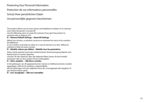 Page 11
11

Protecting Your Personal Information
Protection de vos informations personnelles
Schutz Ihrer persönlichen Daten
Uw persoonlijke gegevens beschermen
This product allows you to store names and telephone numbers in its memory even when the power is turned off. Use the following menu to erase the memory if you give the product to someone else or dispose of it. F > Restore Default Settings > Reset All Settings
Même hors tension, ce produit conserve en mémoire les noms et les numéros de téléphone. Si...