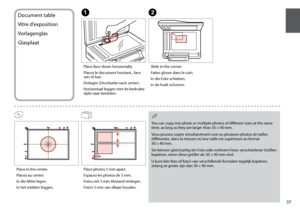 Page 37


Place face-down horizontally.
Placez le document horizont., face vers le bas.
Einlegen (Druckseite nach unten).
Horizontaal leggen met de bedrukte zijde naar beneden.
ADocument table
Vitre d’exposition
Vorlagenglas
Glasplaat
Slide to the corner.
Faites glisser dans le coin.
In die Ecke schieben.
In de hoek schuiven.
B
Place in the center.
Placez au centre.
In die Mitte legen.
In het midden leggen.
Place photos 5 mm apart.
Espacez les photos de 5 mm.
Fotos mit 5 mm Abstand einlegen.
Foto’s 5...