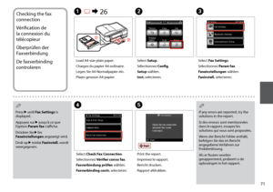 Page 71
1
Checking the fax 
connection
Vérification de 
la connexion du 
télécopieur
Überprüfen der 
Faxverbindung
De faxverbinding 
controleren
A R &  26
Load A4-size plain paper.
Chargez du papier A4 ordinaire.
Legen Sie A4-Normalpapier ein.
Plaats gewoon A4-papier.
B
Select Setup.
Sélectionnez Config.
Setup wählen.
Inst. selecteren.
C
Select Fax Settings.
Sélectionnez Param fax.
Faxeinstellungen wählen.
Faxinstell. selecteren.
D
Select Check Fax Connection.
Sélectionnez Vérifier connx fax.
Faxverbindung...