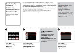 Page 76


Creating header 
information
Création des 
informations d’en-tête
Kopfzeile erstellen
Kopregel voor faxen 
maken
You can create a fax header by adding information such as your phone number or name.
Vous pouvez créer un en-tête de télécopie en ajoutant des informations telles que votre numéro de téléphone ou votre nom.
Sie können eine Fax-Kopfzeile erstellen, indem Sie Informationen wie etwa Ihre Rufnummer oder Ihren Namen hinzufügen.
U kunt een kopregel voor faxen maken door informatie zoals...