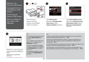 Page 108
10
Backup to an 
External USB Device
Sauvegarde vers un 
périphérique USB 
externe
Sicherung auf 
externe USB-Geräte
Back-up maken op 
een extern USB-
apparaat
C
Select Back Up Memory Card.
Sélectionnez Sauveg carte mém.
Speicherkarte sichern wählen.
Back-up van geheugenkaart selecteren.
Insert and connect.
Insérez et connectez.
Einsetzen und anschließen.
Plaatsen en aansluiten.
A R & 31B
Select Back Up Data.
Sélectionnez Sauveg données.
Daten sichern wählen.
Gegevens kopiëren selecteren.
D
Follow...