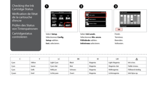 Page 112
11
Checking the Ink 
Cartridge Status
Vérification de l’état 
de la cartouche 
d’encre
Prüfen des Status 
von Tintenpatronen
Cartridgestatus 
controleren
C
Finish.
Terminez.
Beenden.
Voltooien.
Select Setup.
Sélectionnez Config.
Setup wählen.
Inst. selecteren.
AB
Select Ink Levels.
Sélectionnez Niv. encre.
Füllstände wählen.
Inktniveau selecteren.
CYLCBKMLM
CyanYellowLight CyanBlackMagentaLight MagentaInk is low.
CyanJauneCyan clairNoirMagentaMagenta clairFaible niveau....