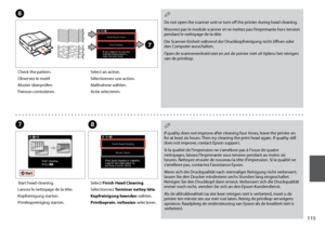 Page 115
11
Select an action.
Sélectionnez une action.
Maßnahme wählen.
Actie selecteren.
H
Select Finish Head Cleaning.
Sélectionnez Terminer nettoy tête.
Kopfreinigung beenden wählen.
Printkoprein. voltooien selecteren.
If quality does not improve after cleaning four times, leave the printer on for at least six hours. Then try cleaning the print head again. If quality still does not improve, contact Epson support.
Si la qualité de l’impression ne s’améliore pas à l’issue de quatre nettoyages, laissez...