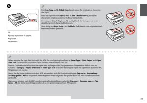 Page 35


When you use the copy function with the ADF, the print settings are fixed at Paper Type - Plain Paper, and Paper Size - A. The print out is cropped if you copy an original larger than A4.
Lors de l’utilisation de la fonction de copie avec le chargeur ADF, les paramètres d’impression définis sont les 
suivants : Type pap - Papier ordinaire et Taille pap - A. Si la taille de l’original copié est supérieure au format A4, l’impression est rognée.
Wenn Sie die Kopierfunktion mit dem ADF...