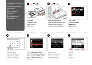 Page 42

Copy/Restore Photos
Copie/restauration 
de photos
Fotos kopier./
wiederh.
Foto’s kopiëren/
herstellen
A R & 24B R & 33C
Load paper.
Chargez du papier.
Papier einlegen.
Papier laden.
Place original horizontally.
Placez l’original horizontalement.
Original horizontal einlegen.
Origineel horizontaal leggen.
Select Copy.
Sélectionnez Copie.
Kopie wählen.
Kop. selecteren.
FG
Select On or Off.
Sélectionnez Oui ou Non.
Ein oder Aus wählen.
Aan of Uit selecteren.
Proceed.
Poursuivez.
Weiter....