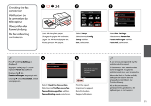 Page 71
1
Checking the fax 
connection
Vérification de 
la connexion du 
télécopieur
Überprüfen der 
Faxverbindung
De faxverbinding 
controleren
A R &  24
Load A4-size plain paper.
Chargez du papier A4 ordinaire.
Legen Sie A4-Normalpapier ein.
Plaats gewoon A4-papier.
B
Select Setup.
Sélectionnez Config.
Setup wählen.
Inst. selecteren.
C
Select Fax Settings.
Sélectionnez Param fax.
Faxeinstellungen wählen.
Faxinstell. selecteren.
D
Select Check Fax Connection.
Sélectionnez Vérifier connx fax.
Faxverbindung...