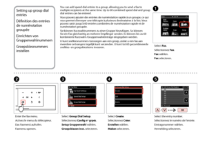 Page 74


Setting up group dial 
entries
Définition des entrées 
de numérotation 
groupée
Einrichten von 
Gruppenwahlnummern
Groepskiesnummers 
instellen
You can add speed dial entries to a group, allowing you to send a fax to multiple recipients at the same time. Up to 60 combined speed dial and group dial entries can be entered.
Vous pouvez ajouter des entrées de numérotation rapide à un groupe, ce qui vous permet d’envoyer une télécopie à plusieurs destinataires à la fois. Vous 
pouvez saisir...
