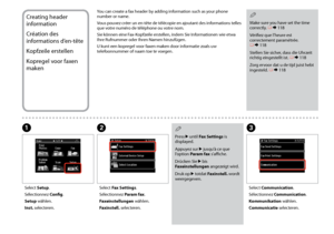 Page 76


Creating header 
information
Création des 
informations d’en-tête
Kopfzeile erstellen
Kopregel voor faxen 
maken
You can create a fax header by adding information such as your phone number or name.
Vous pouvez créer un en-tête de télécopie en ajoutant des informations telles que votre numéro de téléphone ou votre nom.
Sie können eine Fax-Kopfzeile erstellen, indem Sie Informationen wie etwa Ihre Rufnummer oder Ihren Namen hinzufügen.
U kunt een kopregel voor faxen maken door informatie zoals...