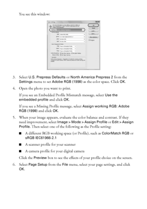 Page 2424Managing Color With Profiles
Yo u  s e e  t h i s  w i n d o w :
3. Select 
U.S. Prepress Defaults or North America Prepress 2 from the 
Settings menu to set Adobe RGB (1998) as the color space. Click OK.
4. Open the photo you want to print.
If you see an Embedded Profile Mismatch message, select 
Use the 
embedded profile
 and click OK. 
If you see a Missing Profile message, select 
Assign working RGB: Adobe 
RGB (1998)
 and click OK.
5. When your image appears, evaluate the color balance and...