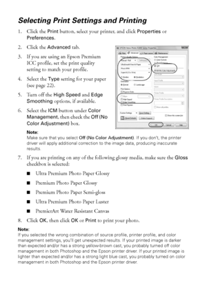 Page 2626Managing Color With Profiles
Selecting Print Settings and Printing
1. Click the Print button, select your printer, and click Properties or 
Preferences. 
2. Click the 
Advanced tab.
3. If you are using an Epson Premium 
ICC profile, set the print quality 
setting to match your profile.
4. Select the 
Type setting for your paper 
(see page 22).
5. Turn off the 
High Speed and Edge 
Smoothing
 options, if available.
6. Select the 
ICM button under Color 
Management
, then check the Off (No 
Color...