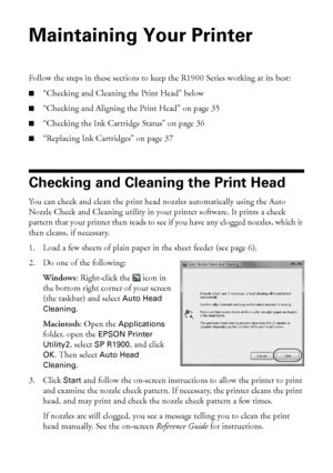 Page 3434Maintaining Your Printer
Maintaining Your Printer
Follow the steps in these sections to keep the R1900 Series working at its best:
■“Checking and Cleaning the Print Head” below
■“Checking and Aligning the Print Head” on page 35
■“Checking the Ink Cartridge Status” on page 36
■“Replacing Ink Cartridges” on page 37
Checking and Cleaning the Print Head
You can check and clean the print head nozzles automatically using the Auto 
Nozzle Check and Cleaning utility in your printer software. It prints a check...