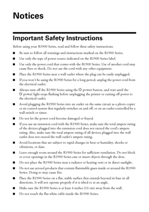 Page 4646Notices
Notices
Important Safety Instructions
Before using your R1900 Series, read and follow these safety instructions:
■Be sure to follow all warnings and instructions marked on the R1900 Series.
■Use only the type of power source indicated on the R1900 Series label.
■Use only the power cord that comes with the R1900 Series. Use of another cord may 
cause fires or shock. Do not use the cord with any other equipment.
■Place the R1900 Series near a wall outlet where the plug can be easily unplugged....