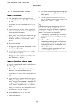 Page 15Check the manuals supplied with each paper.
Notes on Handling
❏Use Epson special media under normal room 
conditions (temperature: 15 to 25°C; humidity: 40 
to 60%). 
❏ Do not fold the paper or scratch the surface of the 
paper. 
❏ Avoid touching the printable surface of the paper 
with your bare hands. Moisture and oils from your
hands can affect print quality. 
❏ Paper may be wavy or slack if the temperature and 
humidity change. Be careful not to scratch or soil 
the paper, and flatten it be fore...