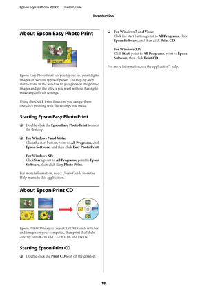 Page 18About Epson Easy Photo Print
Epson Easy Photo Print lets you lay out and print digital 
images on various types of paper. The step-by-step
instructions in the window let you preview the printed 
images and get the effects you want without having to 
make any difficult settings. 
Using the Quick Print function, you can perform 
one-click printing with the settings you make.
Starting Epson Easy Photo Print
❏ Double-click the Epson Easy Photo Print icon on 
the desktop. 
❏ For Windows 7 and Vista: 
Click...