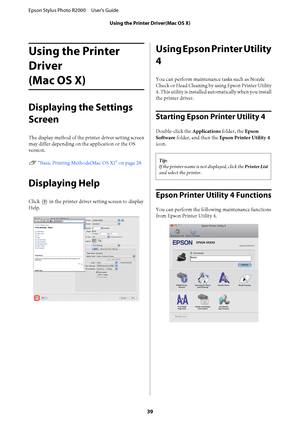 Page 39Using the Printer 
Driver 
(Mac OS X)
Displaying the Settings 
Screen
The display method of the printer driver setting screen 
may differ depending on the application or the OS
version. 
U  “Basic Printing Methods(Mac OS X)” on page 28
Displaying Help
Click  in the printer driver setting screen to display 
Help.
Using Epson Printer Utility 
4
You can perform maintenance tasks such as Nozzle 
Check or Head Cleaning by using Epson Printer Utility 
4. This utility is installed  automatically when you...