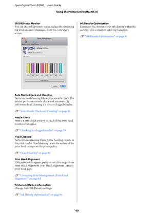 Page 40EPSON Status Monitor
You can check the printer's status, such as the remaining 
ink level and error messages, from the computer's 
screen.
Auto Nozzle Check and Cleaning
Perform a head cleaning follow e d  b y  a  n o z z l e  c h e c k .  T h e 
printer performs a nozzle check and automatically
performs a head cleaning if  it detects clogged nozzles. 
U  “Auto Nozzle Check and Cleaning” on page 81
Nozzle Check
Print a nozzle check pattern to check if the print head 
nozzles are clogged. 
U...