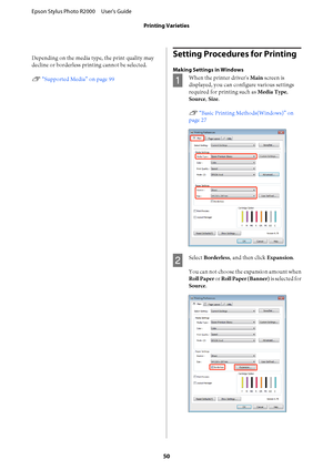 Page 50Depending on the media type, the print quality may 
decline or borderless prin ting cannot be selected. 
U  “Supported Media” on page 99
Setting Procedures for Printing
Making Settings in Windows
A
When the printer driver's Main screen is 
displayed, you can configure various settings 
required for printing such as  Media Type, 
Source , Size. 
U  “Basic Printing Methods(Windows)” on 
page 27
B
Select  Borderless, and then click Expansion. 
You can not choose the expansion amount when 
Roll Paper  or...