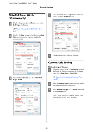 Page 55Fit to Roll Paper Width 
(Windows only)
A
Display the printer driver  Main tab and select 
Roll Paper  for Source. 
U  “Basic Printing Methods(Windows)” on 
page 27
B
Display the  Page Layout tab and choose a Page 
Size  that matches the page size used in the 
document size.
C
Select  Reduce/Enlarge and click Fit to Roll 
Paper Width .
D
Select the width of the roll paper loaded in the 
printer from the  Roll Width list.
E
Check other settings and start printing.
Custom Scale Setting
Making Settings in...