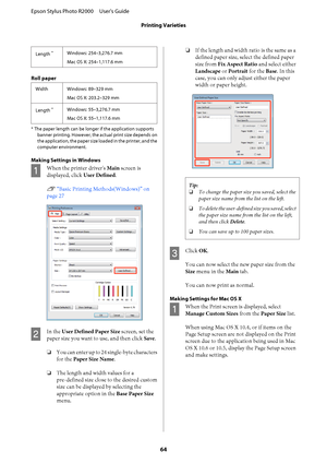 Page 64Length *Windows: 254–3,276.7 mm 
Mac OS X: 254–1,117.6 mm
Roll paper
Width Windows: 89–329 mm
Mac OS X: 203.2–329 mm 
Length *Windows: 55–3,276.7 mm 
Mac OS X: 55–1,117.6 mm
* The paper length can be longer if the application supports 
banner printing. However, the actual print size depends on 
the application, the paper size loaded in the printer, and the
computer environment.
Making Settings in Windows
A
When the printer driver's  Main screen is 
displayed, click  User Defined. 
U  “Basic Printing...