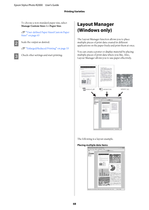 Page 68To choose a non-standard paper size, select 
Manage Custom Sizes  for Paper Size. 
U  “User-defined Paper Sizes/Custom Paper 
Sizes” on page 63
B
Scale the output as desired. 
U  “Enlarged/Reduced Printing” on page 53
C
Check other settings and start printing.
Layout Manager 
(Windows only)
The Layout Manager functi on allows you to place 
multiple pieces of print data created in different 
applications on the paper fr eely and print them at once. 
You can create a poster or display material by placing...