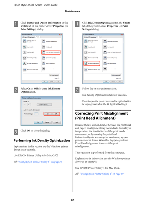 Page 82A
Click Printer and Option Information in the 
Utility  tab of the printer driver Properties (or 
Print Settings ) dialog.
B
Select On or Off for Auto Ink Density 
Optimization .
C
Click OK to close the dialog.
Performing Ink Density Optimization
Explanations in this section use the Windows printer 
driver as an example. 
Use EPSON Printer Utility 4 for Mac OS X. 
U  “Using Epson Printer Utility 4” on page 39
A
Click Ink Density Optimization in the Utility 
tab of the printer driver  Properties (or Print...