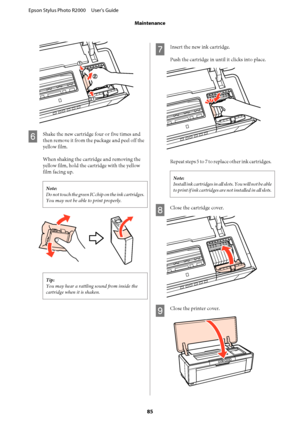 Page 85F
Shake the new cartridge four or five times and 
then remove it from the  package and peel off the 
yellow film. 
When shaking the cartridge and removing the 
yellow film, hold the ca rtridge with the yellow 
film facing up.
Note: 
Do not touch the green IC chip on the ink cartridges. 
You may not be able to print properly.
Tip: 
You may hear a rattling  sound from inside the 
cartridge when it is shaken.
G
Insert the new ink cartridge. 
Push the cartridge in until it clicks into place.
Repeat steps 5...