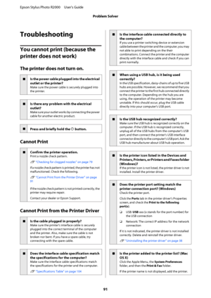 Page 91Troubleshooting
You cannot print (because the  
printer does not work)
The printer does not turn on.
oIs the power cable plu gged into the electrical 
outlet or the printer?
Make sure the power cable is securely plugged into 
the printer.
oIs there any problem with the electrical 
outlet?
Make sure your outlet works by connecting the power 
cable for another electric product.
oPress and briefly hold the  P button.
Cannot Print
oConfirm the printer operation.
Print a nozzle check pattern. 
U  “Checking...