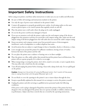 Page 110110Requirements and Notices
Important Safety Instructions
Before using your printer, read these safety instructions to make sure you use it safely and effectively:
■Be sure to follow all warnings and instructions marked on the printer.
■Use only the type of power source indicated on the printer’s label.
■Connect all equipment to properly grounded power outlets. Avoid using outlets on the same 
circuit as photocopiers or air control systems that regularly switch on and off. 
■Place the printer near a wall...