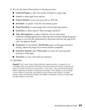 Page 37Printing From Start to Finish37
13. You can also choose these options in the pop-up menu:
■Copies & Pages, to select the number of copies or a page range
■Layout, to select page layout options
■Output Options, to save your print job as a PDF file
■Scheduler, to specify a time for a document to print
■Paper Handling, to reverse page order and set other page options
■ColorSync, to select Quartz® filters through ColorSync® 
■Color Management, to select ColorSync (for use with certain 
ColorSync-enabled...