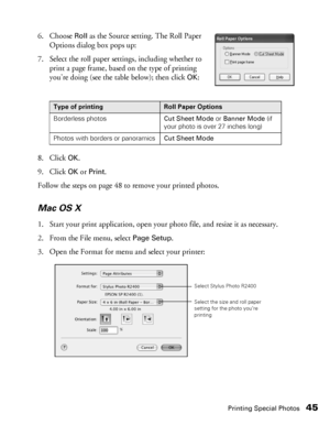 Page 45Printing Special Photos45
6. Choose Roll as the Source setting. The Roll Paper 
Options dialog box pops up:
7. Select the roll paper settings, including whether to 
print a page frame, based on the type of printing 
you’re doing (see the table below); then click
OK:
8. Click 
OK.
9. Click 
OK or Print. 
Follow the steps on page 48 to remove your printed photos.
Mac OS X
1. Start your print application, open your photo file, and resize it as necessary.
2. From the File menu, select 
Page Setup.
3. Open...