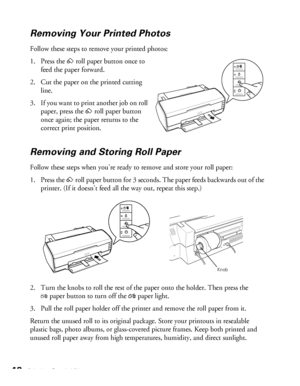 Page 4848Printing Special Photos
Removing Your Printed Photos
Follow these steps to remove your printed photos:
1. Press the zroll paper button once to 
feed the paper forward. 
2. Cut the paper on the printed cutting 
line.
3. If you want to print another job on roll 
paper, press the zroll paper button 
once again; the paper returns to the 
correct print position.
Removing and Storing Roll Paper
Follow these steps when you’re ready to remove and store your roll paper:
1. Press the zroll paper button for 3...