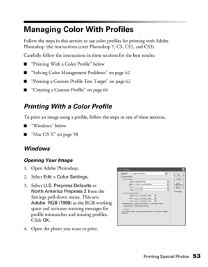 Page 53Printing Special Photos53
Managing Color With Profiles
Follow the steps in this section to use color profiles for printing with Adobe 
Photoshop (the instructions cover Photoshop 7, CS, CS2, and CS3). 
Carefully follow the instructions in these sections for the best results:
■“Printing With a Color Profile” below
■“Solving Color Management Problems” on page 62
■“Printing a Custom Profile Test Target” on page 62 
■“Creating a Custom Profile” on page 66
Printing With a Color Profile
To print an image using...